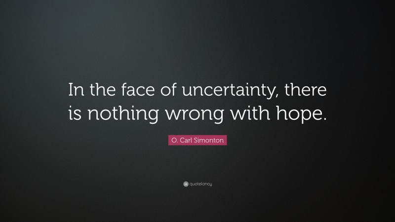 O. Carl Simonton Quote: “In the face of uncertainty, there is nothing wrong with hope.”