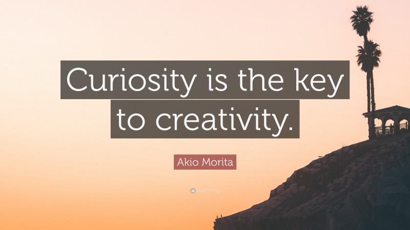 Akio Morita Quote: “Curiosity is the key to creativity.”