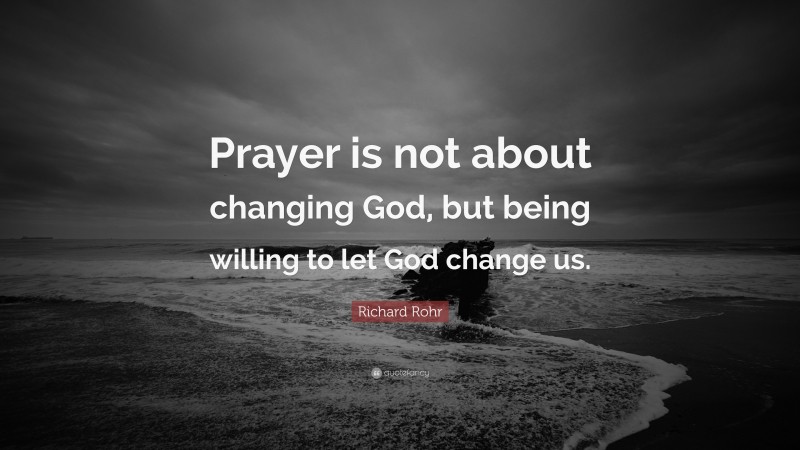 Richard Rohr Quote: “Prayer is not about changing God, but being willing to let God change us.”