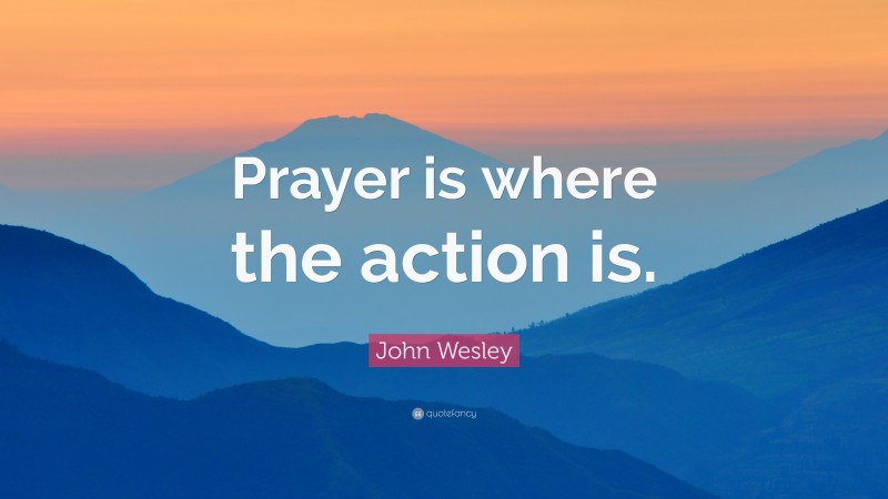 John Wesley Quote: “Prayer is where the action is.”