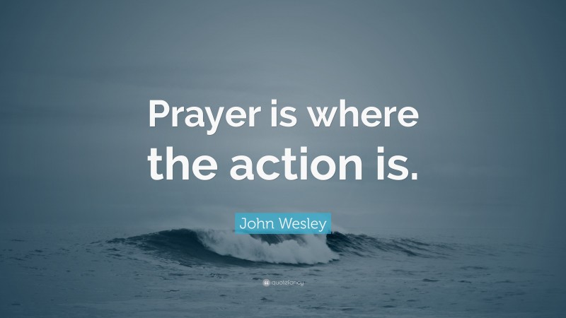John Wesley Quote: “Prayer is where the action is.”