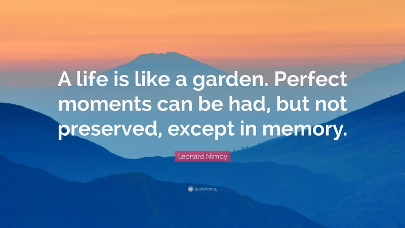 Leonard Nimoy Quote: “A life is like a garden. Perfect moments can be had, but not preserved, except in memory.”