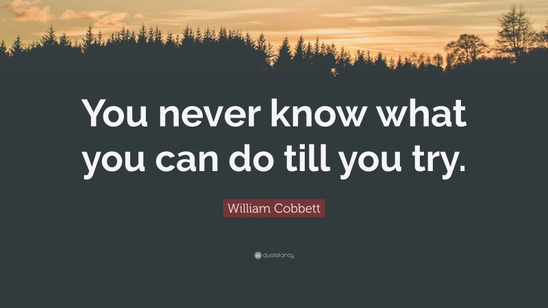 William Cobbett Quote: “You never know what you can do till you try.”