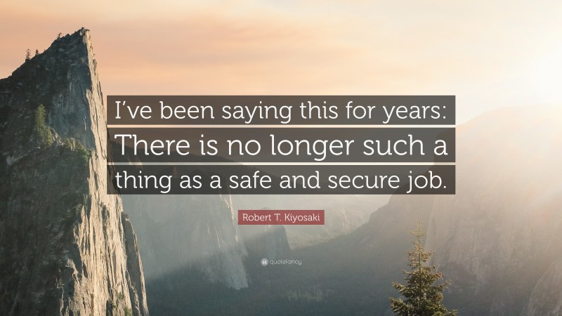 Robert T. Kiyosaki Quote: “I’ve been saying this for years: There is no longer such a thing as a safe and secure job.”