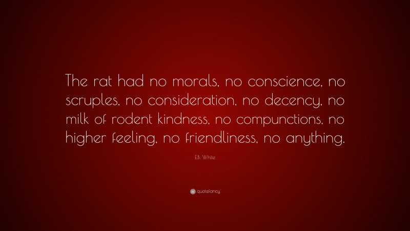 E.B. White Quote: “The rat had no morals, no conscience, no scruples, no consideration, no decency, no milk of rodent kindness, no compunctions, no higher feeling, no friendliness, no anything.”