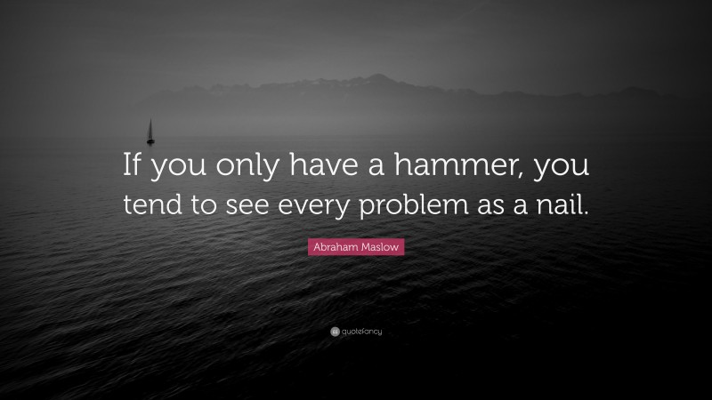 Abraham Maslow Quote: “If you only have a hammer, you tend to see every problem as a nail.”