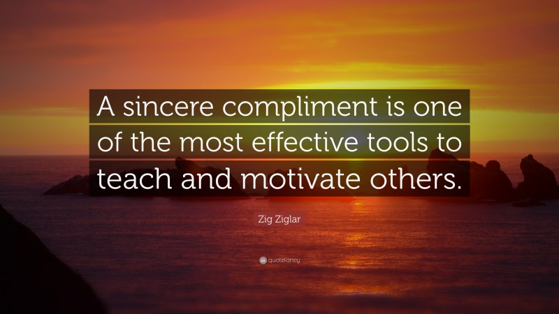 Zig Ziglar Quote: “A sincere compliment is one of the most effective tools to teach and motivate others.”