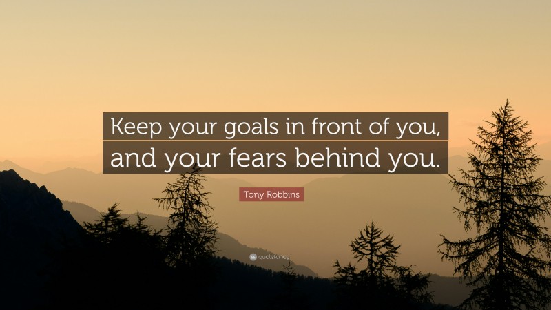 Tony Robbins Quote: “Keep your goals in front of you, and your fears behind you.”