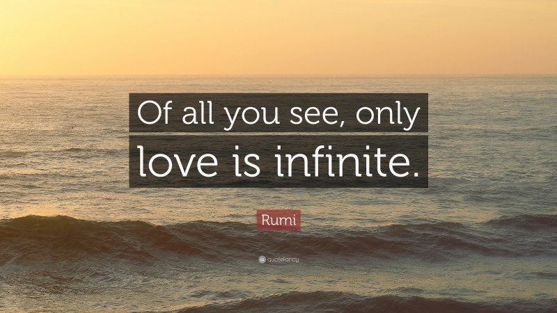 Rumi Quote: “Of all you see, only love is infinite.”