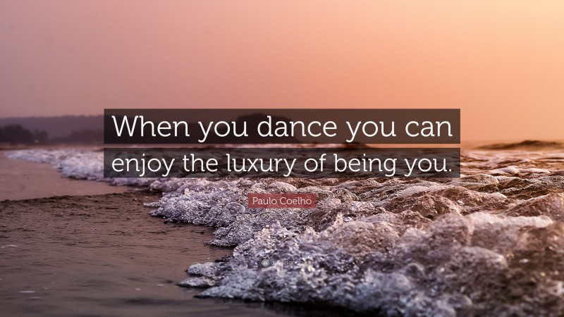Paulo Coelho Quote: “When you dance you can enjoy the luxury of being you.”
