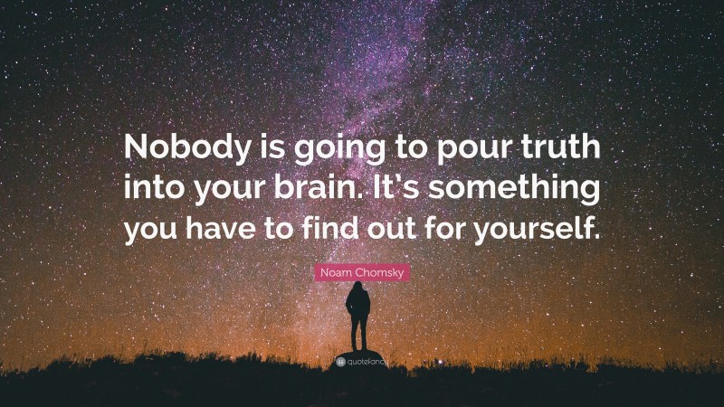 Noam Chomsky Quote: “Nobody is going to pour truth into your brain. It’s something you have to find out for yourself.”