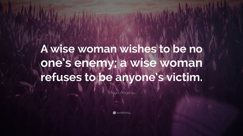 Maya Angelou Quote: “A wise woman wishes to be no one’s enemy; a wise woman refuses to be anyone’s victim.”