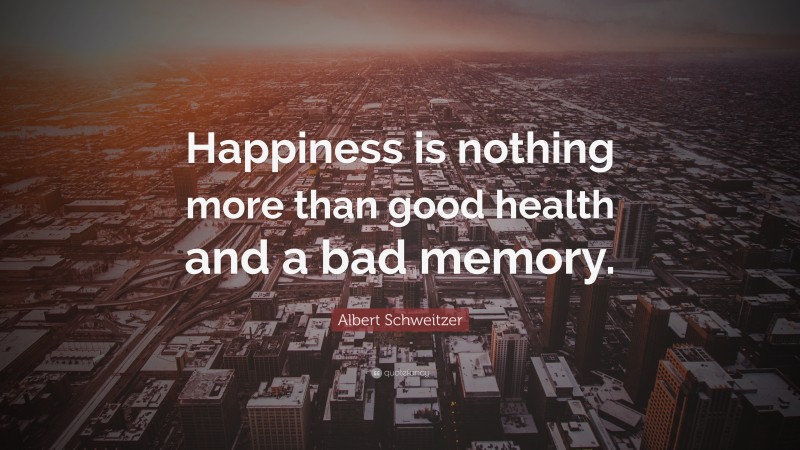 Albert Schweitzer Quote: “Happiness is nothing more than good health and a bad memory.”