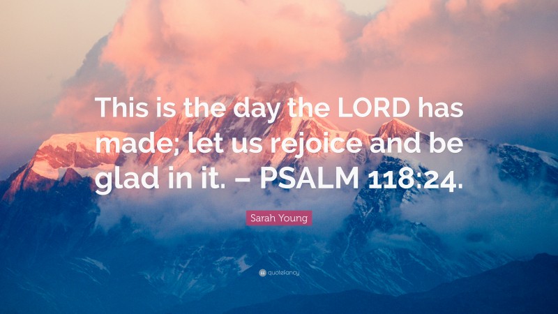 Sarah Young Quote: “This is the day the LORD has made; let us rejoice and be glad in it. – PSALM 118:24.”