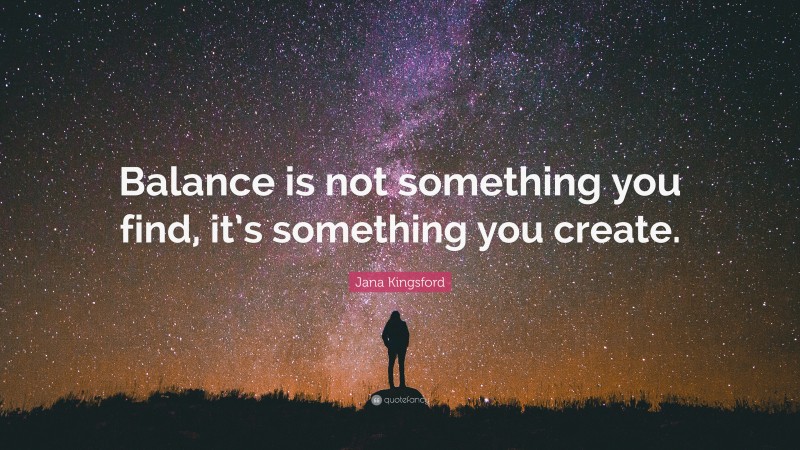 Jana Kingsford Quote: “Balance is not something you find, it’s something you create.”