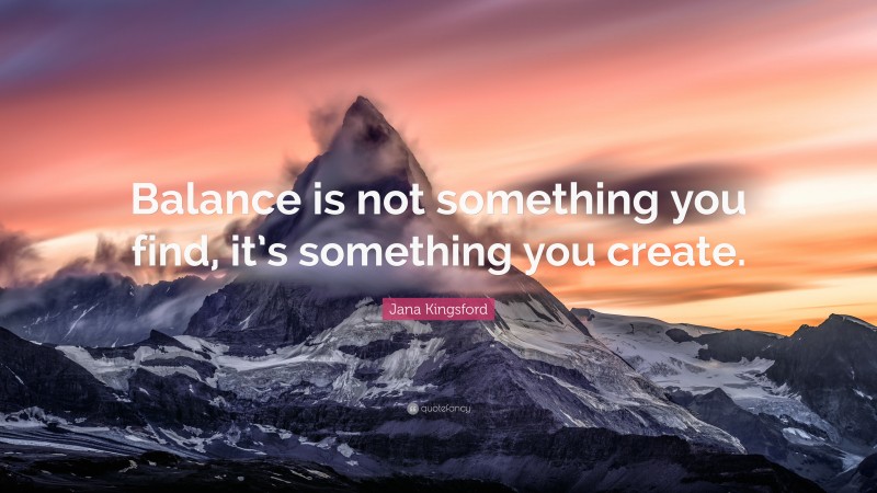 Jana Kingsford Quote: “Balance is not something you find, it’s something you create.”