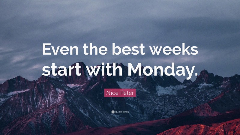 Nice Peter Quote: “Even the best weeks start with Monday.”