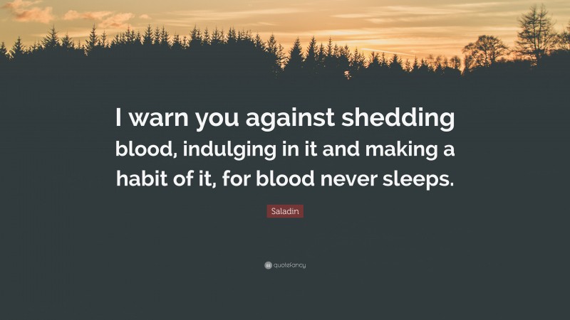 Saladin Quote: “I warn you against shedding blood, indulging in it and making a habit of it, for blood never sleeps.”