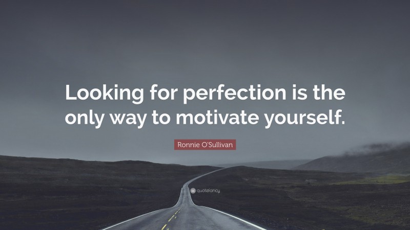 Ronnie O'Sullivan Quote: “Looking for perfection is the only way to motivate yourself.”