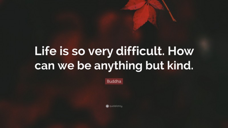Buddha Quote: “Life is so very difficult. How can we be anything but kind.”