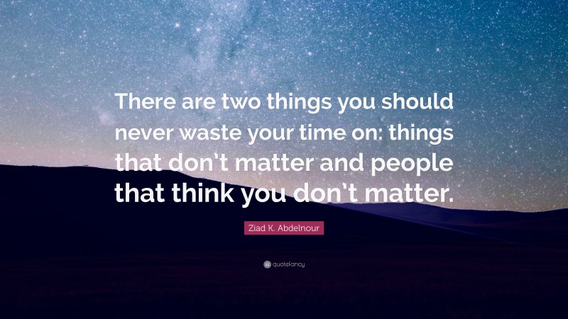 Ziad K. Abdelnour Quote: “There are two things you should never waste your time on: things that don’t matter and people that think you don’t matter.”