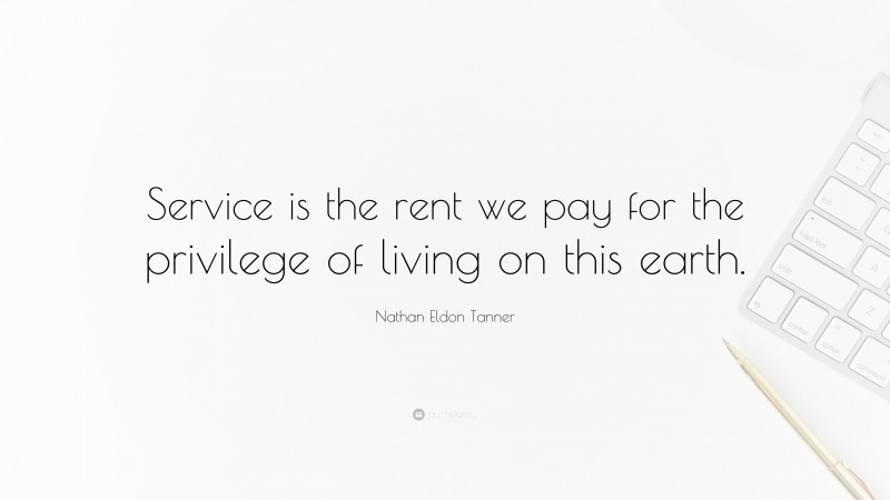 Nathan Eldon Tanner Quote: “Service is the rent we pay for the privilege of living on this earth.”