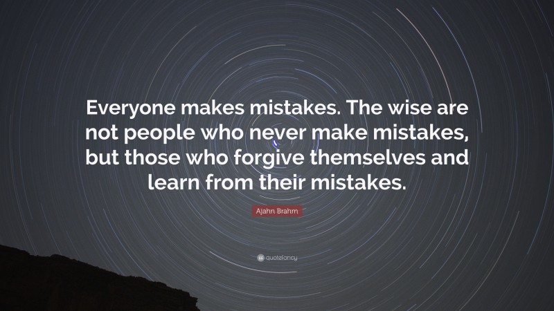 Ajahn Brahm Quote: “Everyone makes mistakes. The wise are not people who never make mistakes, but those who forgive themselves and learn from their mistakes.”