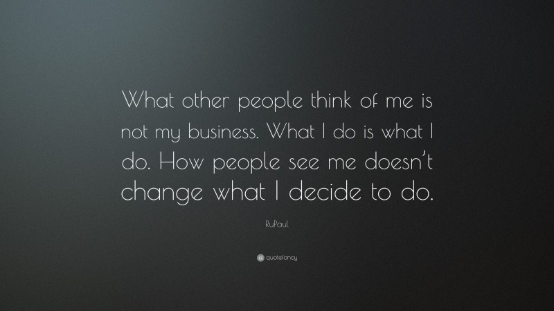 RuPaul Quote: “What other people think of me is not my business. What I do is what I do. How people see me doesn’t change what I decide to do.”