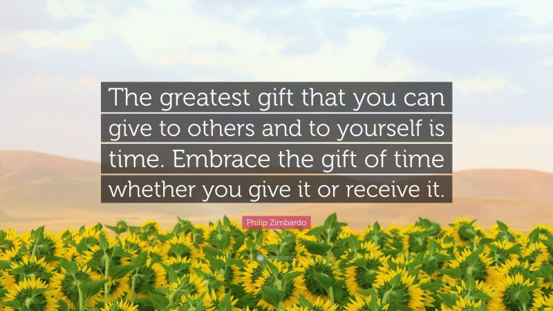 Philip Zimbardo Quote: “The greatest gift that you can give to others and to yourself is time. Embrace the gift of time whether you give it or receive it.”