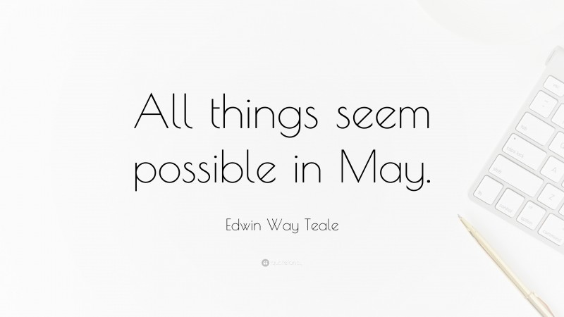 Edwin Way Teale Quote: “All things seem possible in May.”