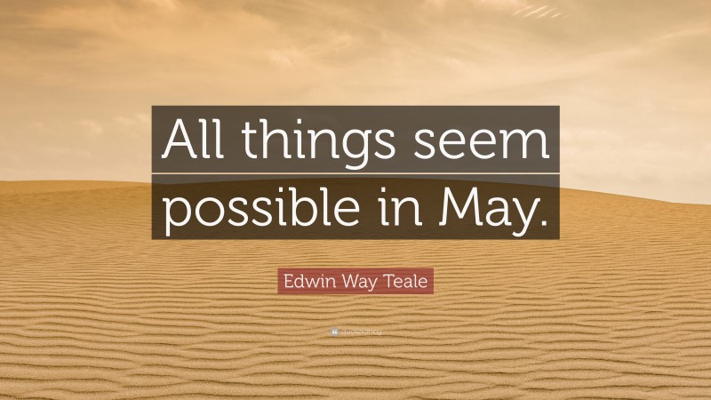 Edwin Way Teale Quote: “All things seem possible in May.”