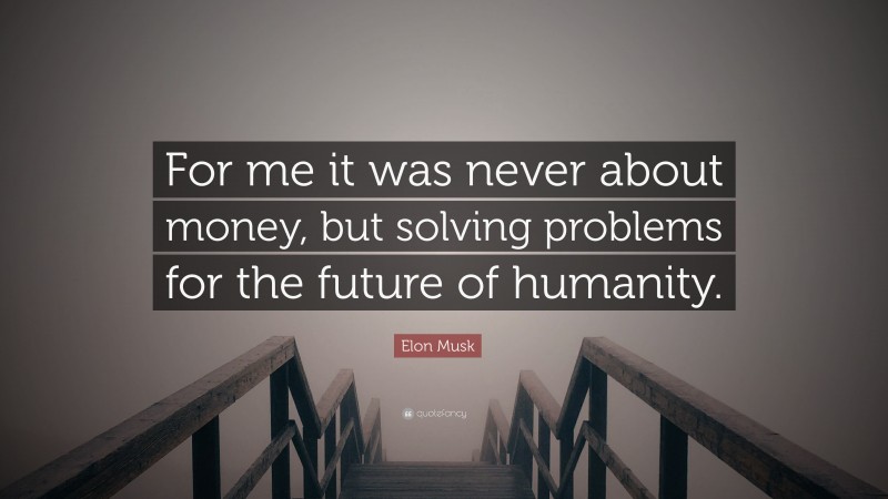Elon Musk Quote: “For me it was never about money, but solving problems for the future of humanity.”