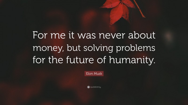 Elon Musk Quote: “For me it was never about money, but solving problems for the future of humanity.”