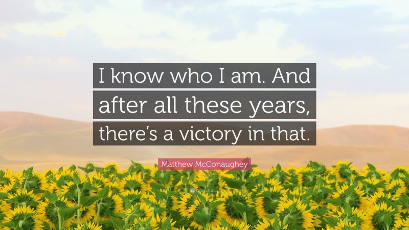 Matthew McConaughey Quote: “I know who I am. And after all these years, there’s a victory in that.”