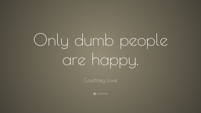 Courtney Love Quote: “Only dumb people are happy.”