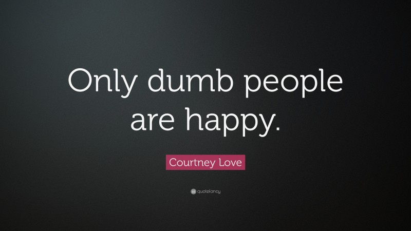 Courtney Love Quote: “Only dumb people are happy.”
