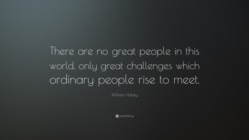 William Halsey Quote: “There are no great people in this world, only great challenges which ordinary people rise to meet.”