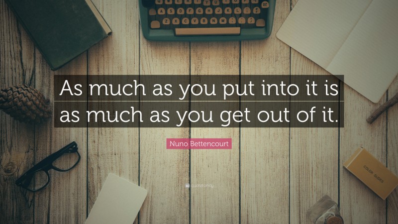 Nuno Bettencourt Quote: “As much as you put into it is as much as you get out of it.”