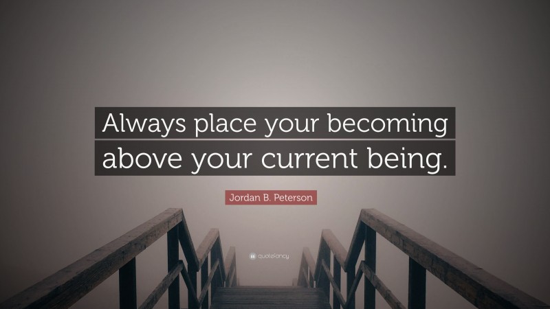 Jordan B. Peterson Quote: “Always place your becoming above your current being.”