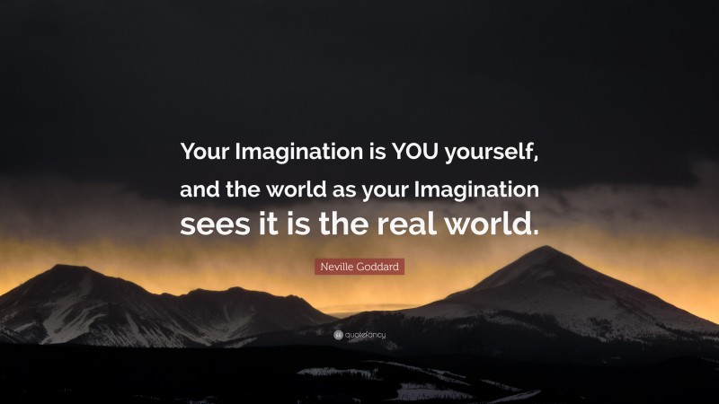 Neville Goddard Quote: “Your Imagination is YOU yourself, and the world as your Imagination sees it is the real world.”