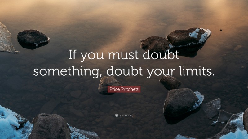 Price Pritchett Quote: “If you must doubt something, doubt your limits.”