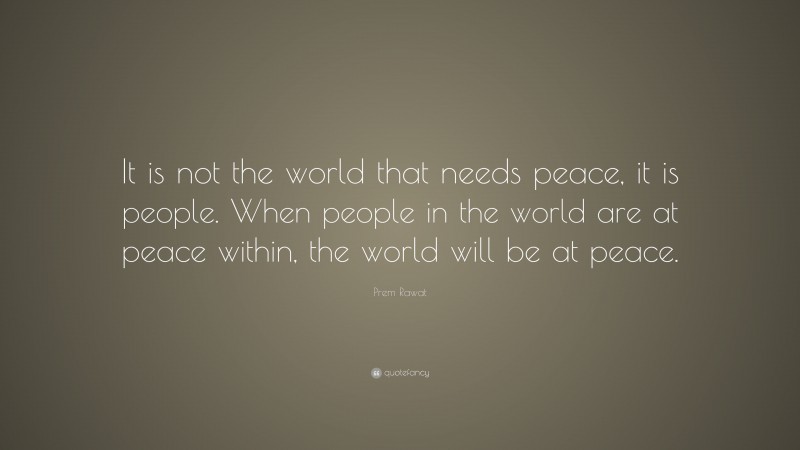 Prem Rawat Quote: “It is not the world that needs peace, it is people. When people in the world are at peace within, the world will be at peace.”