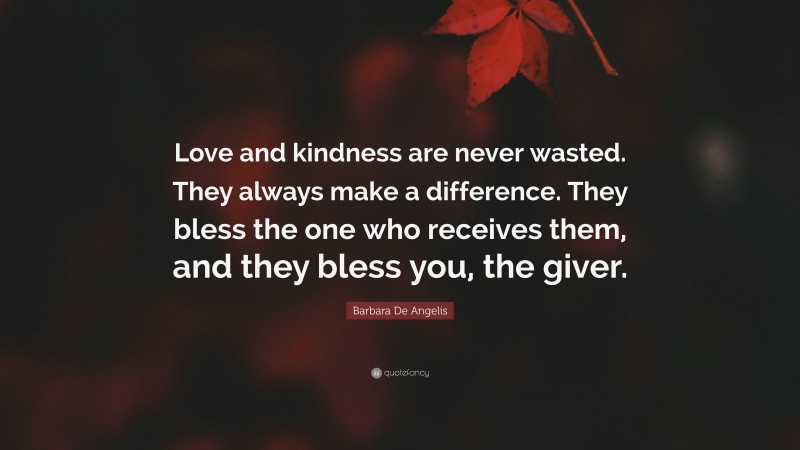 Barbara De Angelis Quote: “Love and kindness are never wasted. They always make a difference. They bless the one who receives them, and they bless you, the giver.”