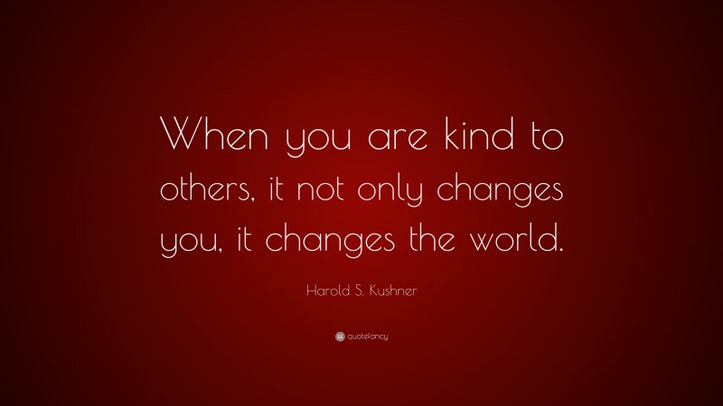 Harold S. Kushner Quote: “When you are kind to others, it not only changes you, it changes the world.”