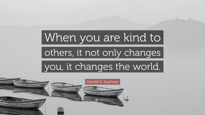 Harold S. Kushner Quote: “When you are kind to others, it not only changes you, it changes the world.”
