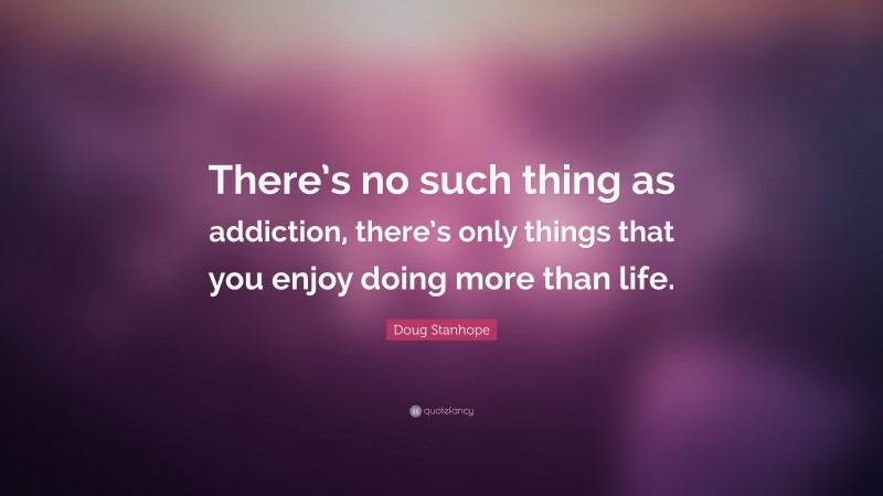 Doug Stanhope Quote: “There’s no such thing as addiction, there’s only things that you enjoy doing more than life.”