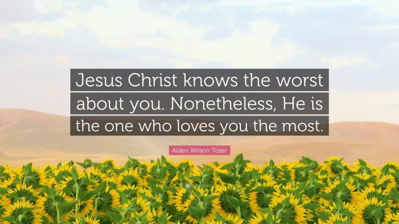 Aiden Wilson Tozer Quote: “Jesus Christ knows the worst about you. Nonetheless, He is the one who loves you the most.”
