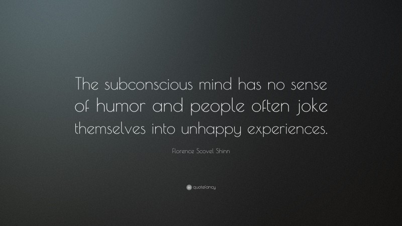 Florence Scovel Shinn Quote: “The subconscious mind has no sense of humor and people often joke themselves into unhappy experiences.”