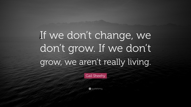 Gail Sheehy Quote: “If we don’t change, we don’t grow. If we don’t grow, we aren’t really living.”