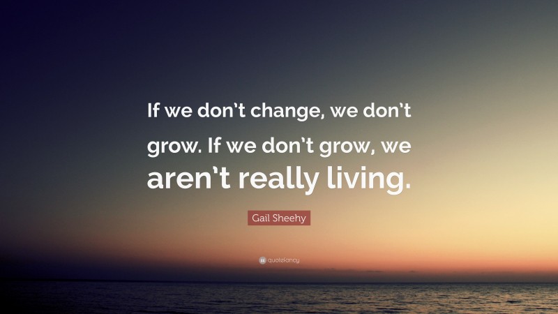 Gail Sheehy Quote: “If we don’t change, we don’t grow. If we don’t grow, we aren’t really living.”